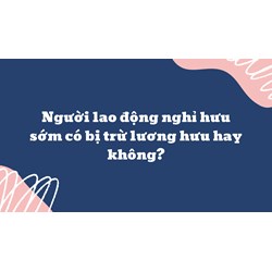 Người lao động nghỉ hưu sớm có bị trừ lương hưu hay không?
