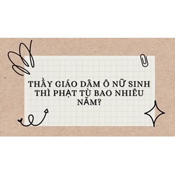 Thầy giáo dâm ô nữ sinh thì phạt tù bao nhiêu năm?