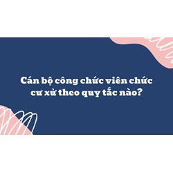 Cán bộ công chức viên chức cư xử theo quy tắc nào?