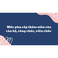 Mức phụ cấp thâm niên của cán bộ, công chức, viên chức mới