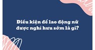 Điều kiện để lao động nữ được nghỉ hưu sớm là gì?