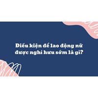 Điều kiện để lao động nữ được nghỉ hưu sớm là gì?