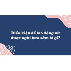 Điều kiện để lao động nữ được nghỉ hưu sớm là gì?