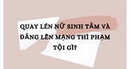 Quay lén nữ sinh tắm và đăng lên mạng thì phạm tội gì?