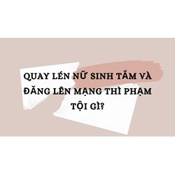 Quay lén nữ sinh tắm và đăng lên mạng thì phạm tội gì?