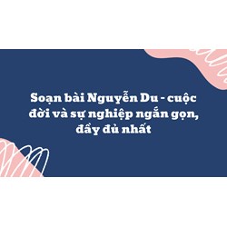 Soạn bài Nguyễn Du - cuộc đời và sự nghiệp ngắn gọn, đầy đủ nhất