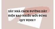 Xây nhà cách đường dây điện bao nhiêu mới đúng quy định ?