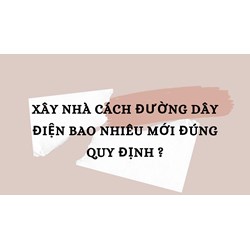 Xây nhà cách đường dây điện bao nhiêu mới đúng quy định ?