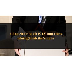 Công chức bị xử lý kỷ luật theo những hình thức nào?