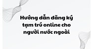 Hướng dẫn đăng ký tạm trú online cho người nước ngoài