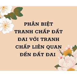 Phân biệt tranh chấp đất đai với tranh chấp liên quan đến đất đai
