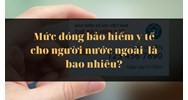 Mức đóng bảo hiểm y tế cho người nước ngoài là bao nhiêu?
