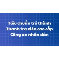 Tiêu chuẩn trở thành Thanh tra viên cao cấp Công an nhân dân