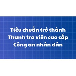 Tiêu chuẩn trở thành Thanh tra viên cao cấp Công an nhân dân