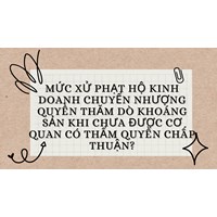 Mức xử phạt hộ kinh doanh chuyển nhượng quyền thăm dò khoáng sản khi chưa được cơ quan có thẩm quyền chấp thuận