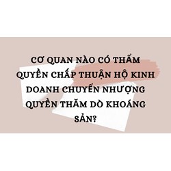 Cơ quan nào có thẩm quyền chấp thuận hộ kinh doanh chuyển nhượng quyền thăm dò khoáng sản?