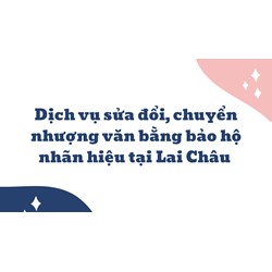 Dịch vụ sửa đổi, chuyển nhượng văn bằng bảo hộ nhãn hiệu tại Lai Châu