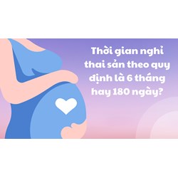 Thời gian nghỉ thai sản theo quy định là 6 tháng hay 180 ngày?