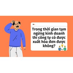 Trong thời gian tạm ngừng kinh doanh thì công ty có được xuất hóa đơn được không?