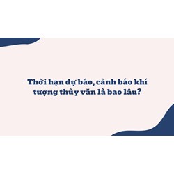 Thời hạn dự báo, cảnh báo khí tượng thủy văn là bao lâu?