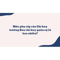 Mức phụ cấp của Chỉ huy trưởng Ban chỉ huy quân sự là bao nhiêu?
