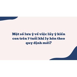 Một số lưu ý về việc lấy ý kiến con trên 7 tuổi khi ly hôn theo quy định mới?