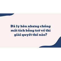 Đã ly hôn nhưng chồng mất tích bỗng trở về thì giải quyết thế nào?