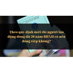 Theo quy định mới thì người lao động đóng đủ 20 năm BHXH có nên đóng tiếp không?