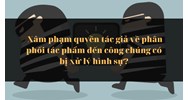 Xâm phạm quyền tác giả về phân phối tác phẩm đến công chúng có bị xử lý hình sự?