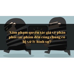 Xâm phạm quyền tác giả về phân phối tác phẩm đến công chúng có bị xử lý hình sự?