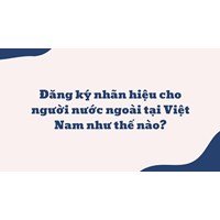 Đăng ký nhãn hiệu cho người nước ngoài tại Việt Nam như thế nào?