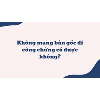 Không mang bản gốc đi công chứng có được không?