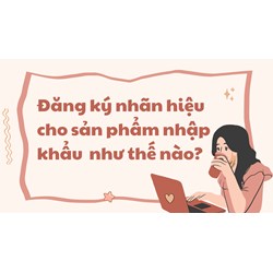 Đăng ký nhãn hiệu cho sản phẩm nhập khẩu như thế nào?