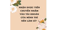 Nhận được tiền chuyển nhầm vào tài khoản của mình thì nên làm gì?