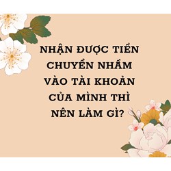Nhận được tiền chuyển nhầm vào tài khoản của mình thì nên làm gì?