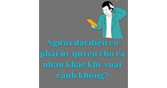 Khi xuất cảnh người đại diện của doanh nghiệp có phải ủy quyền cho người khác không?