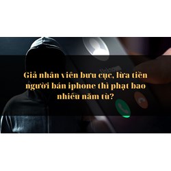 Giả nhân viên bưu cực, lừa tiền người bán iphone thì phạt bao nhiêu năm tù?