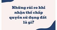 Những rủi ro khi nhận thế chấp quyền sử dụng đất hiện nay là gì?