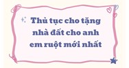 Thủ tục cho tặng nhà đất cho anh em ruột mới nhất
