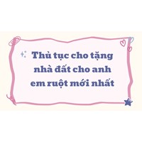 Thủ tục cho tặng nhà đất cho anh em ruột mới nhất
