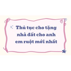 Thủ tục cho tặng nhà đất cho anh em ruột mới nhất