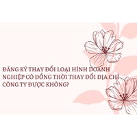 Đăng ký thay đổi loại hình doanh nghiệp có đồng thời thay đổi địa chỉ công ty được không?