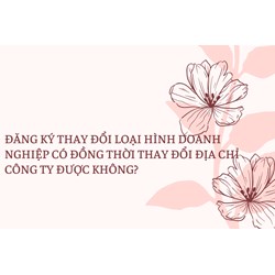 Đăng ký thay đổi loại hình doanh nghiệp có đồng thời thay đổi địa chỉ công ty được không?