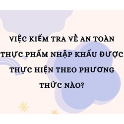 Việc kiểm tra về an toàn thực phẩm nhập khẩu được thực hiện theo phương thức nào?