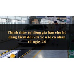 Chính thức tự động gia hạn chu kỳ đăng kiểm đối với xe ô tô cá nhân từ ngày 2/6
