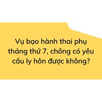 Vụ bạo hành thai phụ tháng thứ 7, chồng có yêu cầu ly hôn được không?
