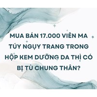 Mua bán 17.000 viên ma túy ngụy trang trong hộp kem dưỡng da thì có bị tù chung thân?