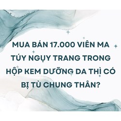 Mua bán 17.000 viên ma túy ngụy trang trong hộp kem dưỡng da thì có bị tù chung thân?