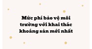 Mức phí bảo vệ môi trường với khai thác khoáng sản mới nhất