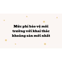 Mức phí bảo vệ môi trường với khai thác khoáng sản mới nhất